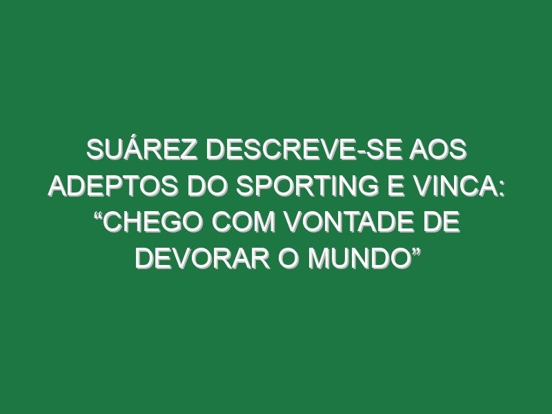 Suárez descreve-se aos adeptos do Sporting e vinca: “Chego com vontade de devorar o Mundo” Suárez descreve-se aos adeptos do Sporting e vinca: “Chego com vontade de devorar o Mundo”