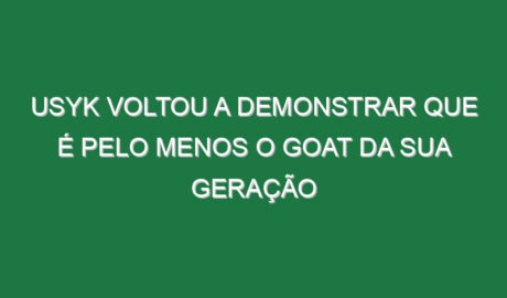 Usyk voltou a demonstrar que é pelo menos o GOAT da sua geração