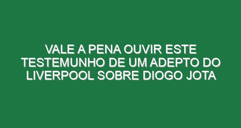 Vale a pena ouvir este testemunho de um adepto do Liverpool sobre Diogo Jota