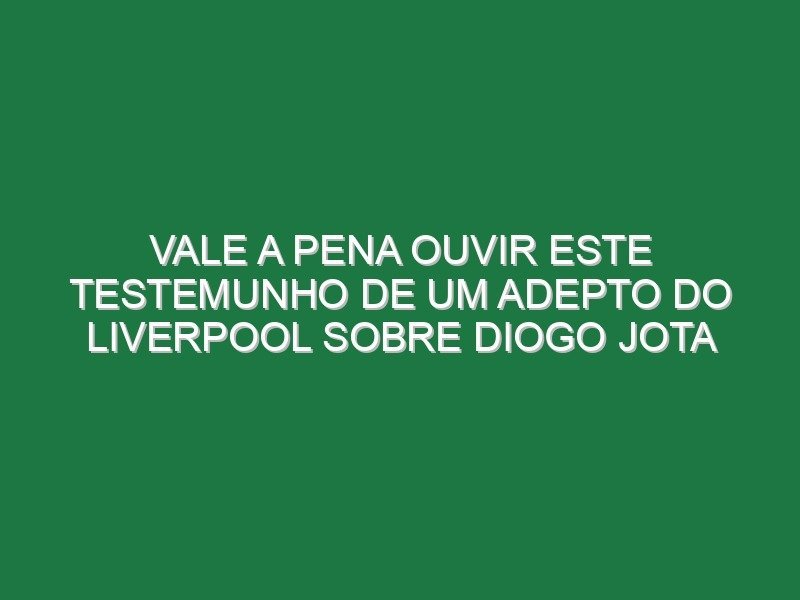 Vale a pena ouvir este testemunho de um adepto do Liverpool sobre Diogo Jota