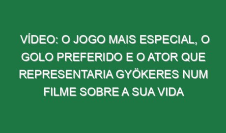 Vídeo: O jogo mais especial, o golo preferido e o ator que representaria Gyökeres num filme sobre a sua vida