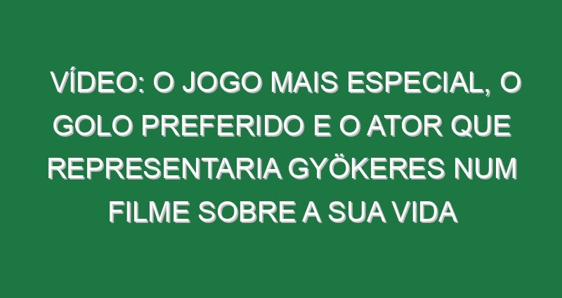 Vídeo: O jogo mais especial, o golo preferido e o ator que representaria Gyökeres num filme sobre a sua vida
