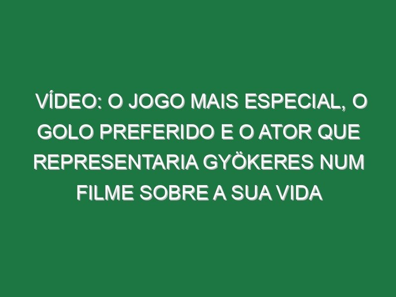 Vídeo: O jogo mais especial, o golo preferido e o ator que representaria Gyökeres num filme sobre a sua vida