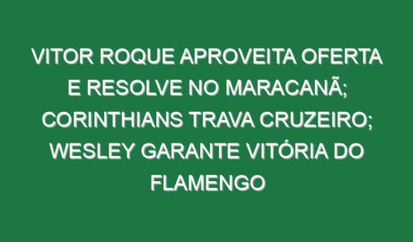 Vitor Roque aproveita oferta e resolve no Maracanã; Corinthians trava Cruzeiro; Wesley garante vitória do Flamengo