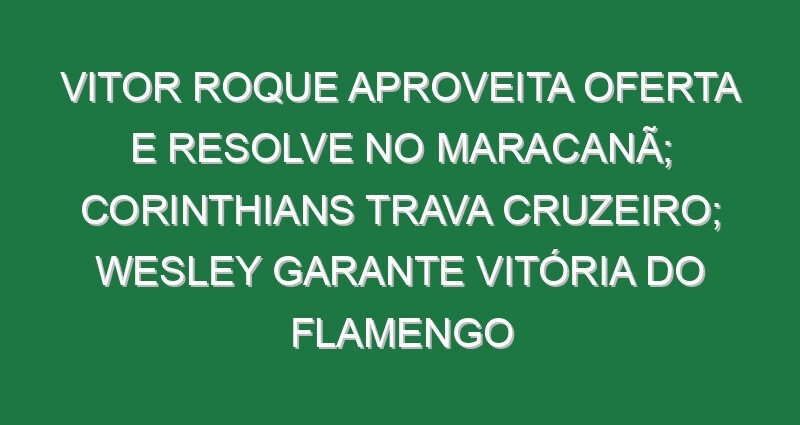 Vitor Roque aproveita oferta e resolve no Maracanã; Corinthians trava Cruzeiro; Wesley garante vitória do Flamengo