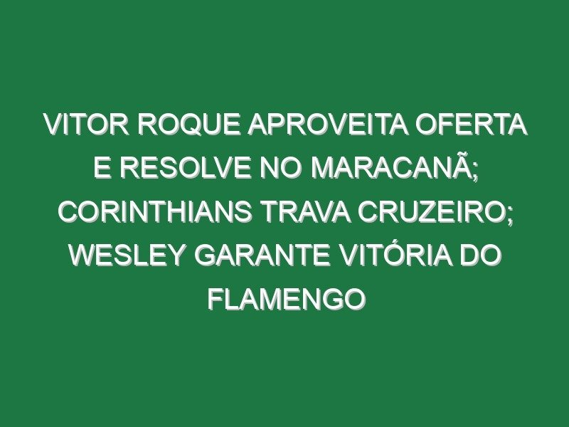 Vitor Roque aproveita oferta e resolve no Maracanã; Corinthians trava Cruzeiro; Wesley garante vitória do Flamengo Vitor Roque aproveita oferta e resolve no Maracanã; Corinthians trava Cruzeiro; Wesley garante vitória do Flamengo