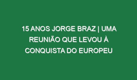 15 ANOS JORGE BRAZ | Uma REUNIÃO que levou à CONQUISTA do EUROPEU