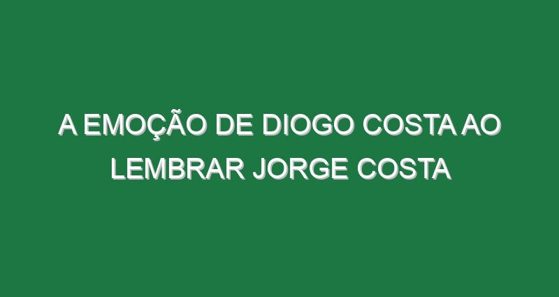 A emoção de Diogo Costa ao lembrar Jorge Costa