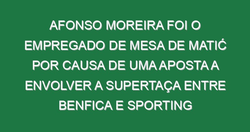 Afonso Moreira foi o empregado de mesa de Matić por causa de uma aposta a envolver a Supertaça entre Benfica e Sporting