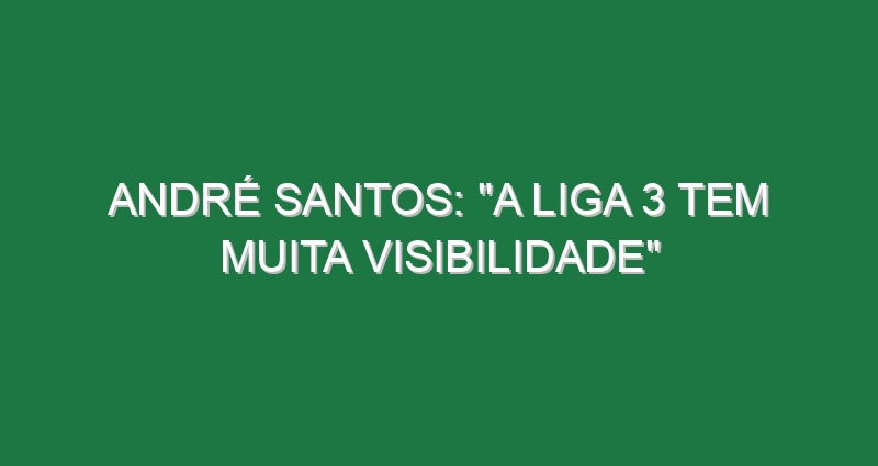 André Santos: “A Liga 3 tem muita visibilidade”