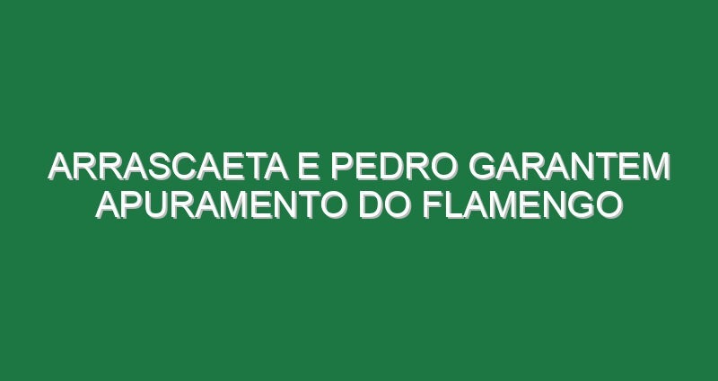 Arrascaeta e Pedro garantem apuramento do Flamengo