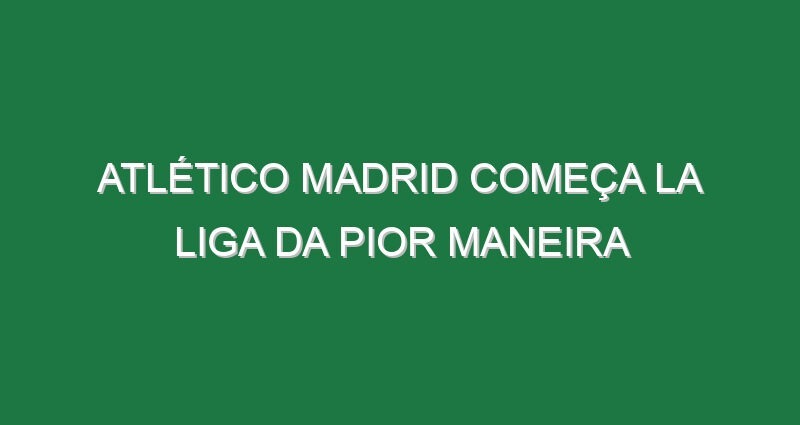 Atlético Madrid começa La Liga da pior maneira