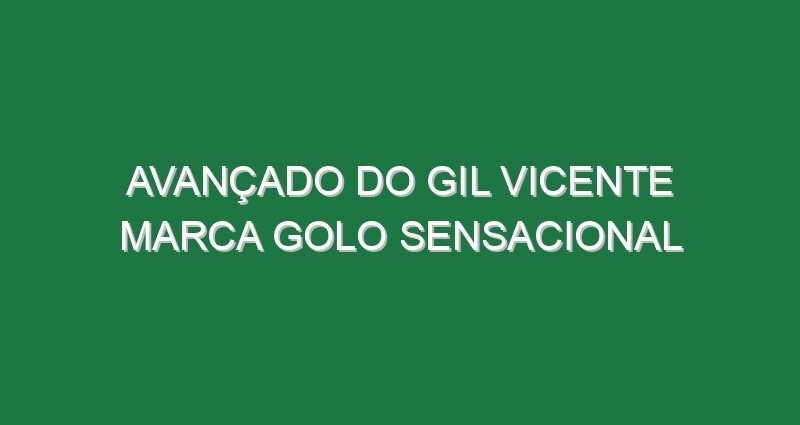 Avançado do Gil Vicente marca golo sensacional