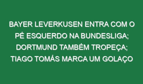 Bayer Leverkusen entra com o pé esquerdo na Bundesliga; Dortmund também tropeça; Tiago Tomás marca um golaço