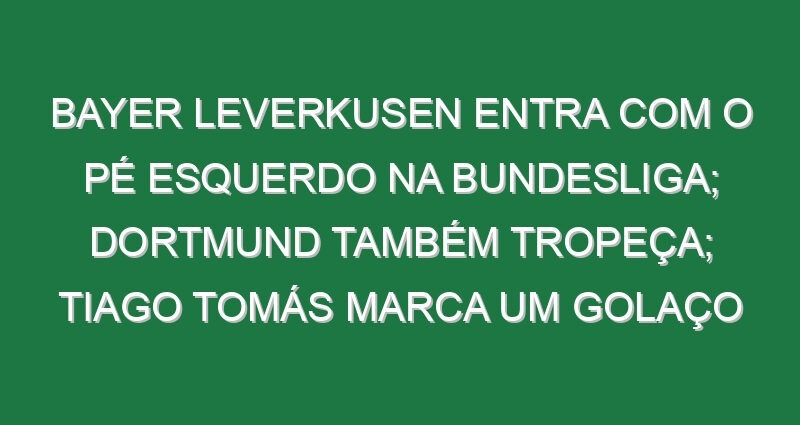 Bayer Leverkusen entra com o pé esquerdo na Bundesliga; Dortmund também tropeça; Tiago Tomás marca um golaço