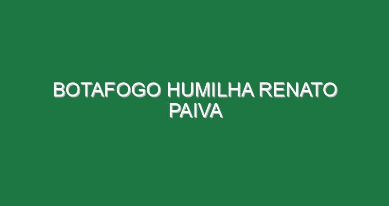 Botafogo humilha Renato Paiva