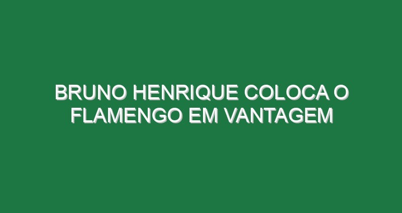 Bruno Henrique coloca o Flamengo em vantagem