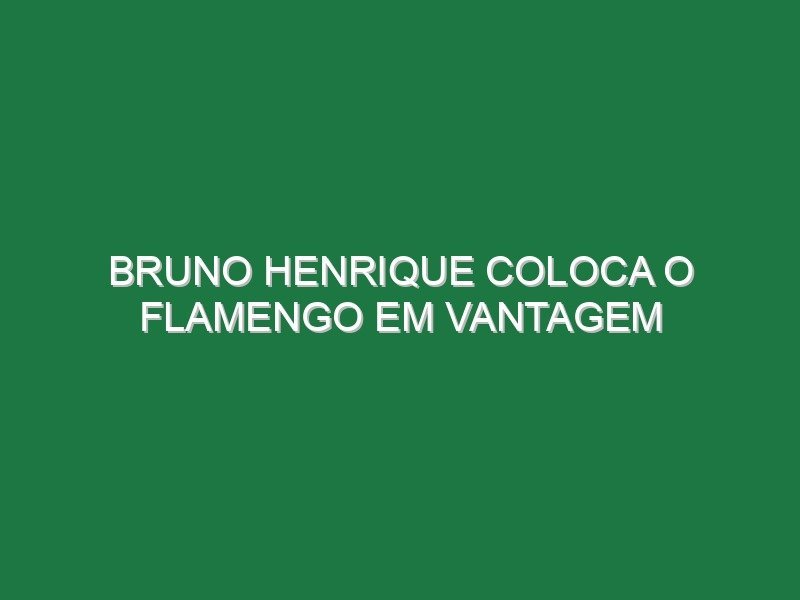 Bruno Henrique coloca o Flamengo em vantagem Bruno Henrique coloca o Flamengo em vantagem