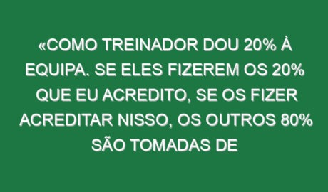 «Como treinador dou 20% à equipa. Se eles fizerem os 20% que eu acredito, se os fizer acreditar nisso, os outros 80% são tomadas de decisão deles. Isto não é PlayStation em que a gente vai para a direita e roda os bonecos»
