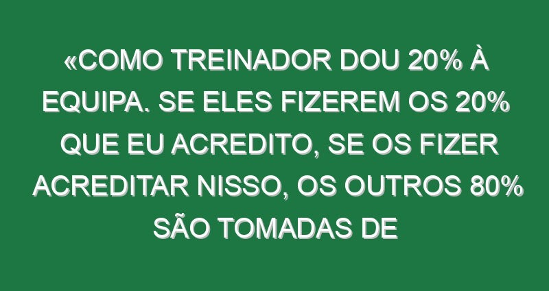 «Como treinador dou 20% à equipa. Se eles fizerem os 20% que eu acredito, se os fizer acreditar nisso, os outros 80% são tomadas de decisão deles. Isto não é PlayStation em que a gente vai para a direita e roda os bonecos»