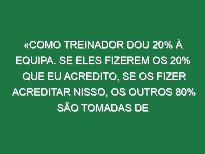 «Como treinador dou 20% à equipa. Se eles fizerem os 20% que eu acredito, se os fizer acreditar nisso, os outros 80% são tomadas de decisão deles. Isto não é PlayStation em que a gente vai para a direita e roda os bonecos»