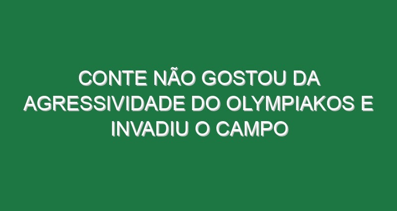 Conte não gostou da agressividade do Olympiakos e invadiu o campo