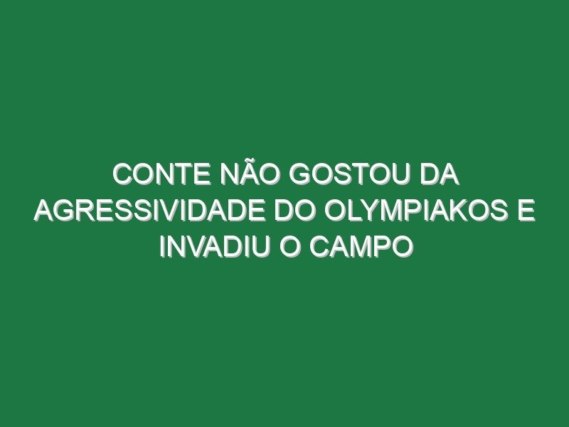 Conte não gostou da agressividade do Olympiakos e invadiu o campo