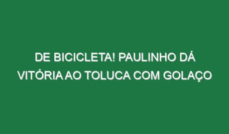 De bicicleta! Paulinho dá vitória ao Toluca com golaço
