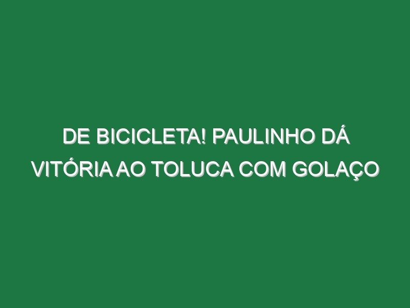 De bicicleta! Paulinho dá vitória ao Toluca com golaço