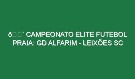 🔴 CAMPEONATO ELITE FUTEBOL PRAIA: GD ALFARIM – LEIXÕES SC
