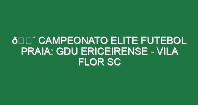 🔴 CAMPEONATO ELITE FUTEBOL PRAIA: GDU ERICEIRENSE – VILA FLOR SC