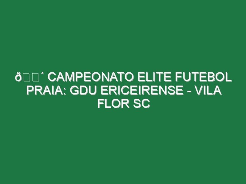 🔴 CAMPEONATO ELITE FUTEBOL PRAIA: GDU ERICEIRENSE – VILA FLOR SC