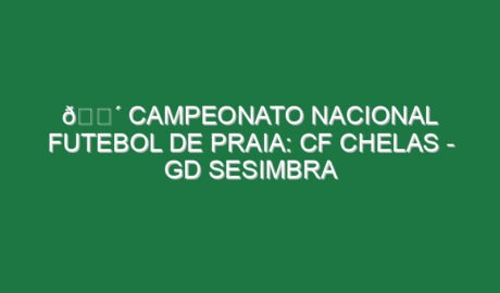 🔴 CAMPEONATO NACIONAL FUTEBOL DE PRAIA: CF CHELAS – GD SESIMBRA