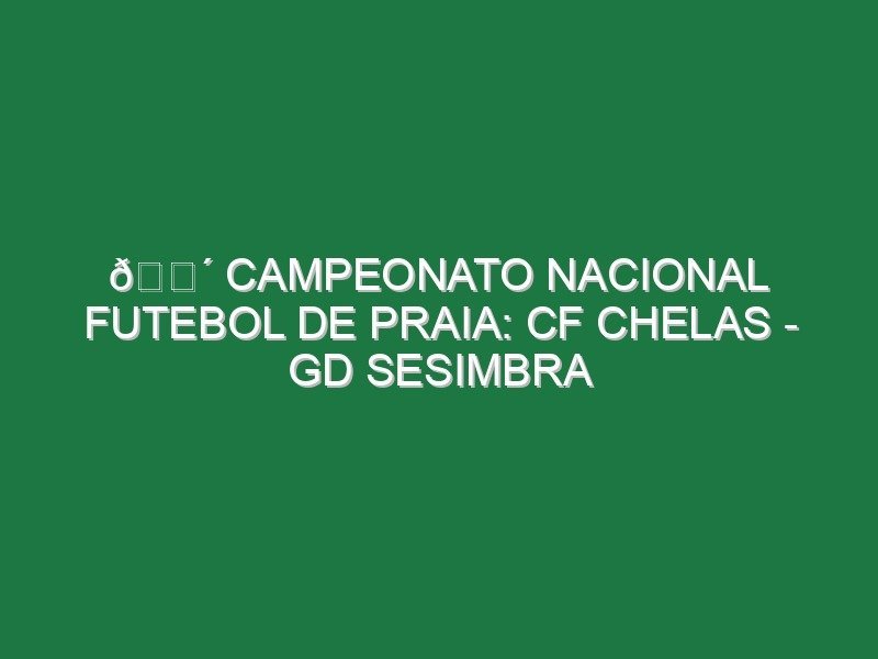 🔴 CAMPEONATO NACIONAL FUTEBOL DE PRAIA: CF CHELAS – GD SESIMBRA