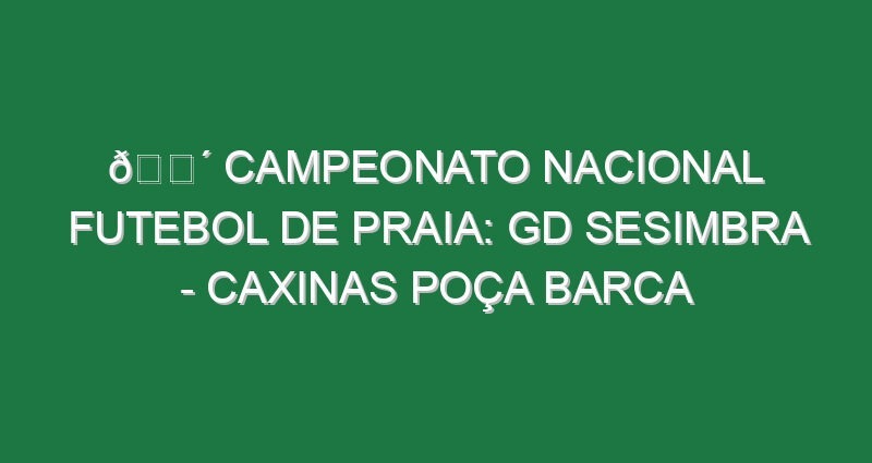 🔴 CAMPEONATO NACIONAL FUTEBOL DE PRAIA: GD SESIMBRA – CAXINAS POÇA BARCA