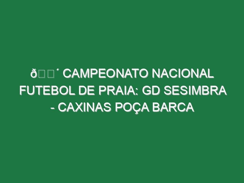 🔴 CAMPEONATO NACIONAL FUTEBOL DE PRAIA: GD SESIMBRA – CAXINAS POÇA BARCA