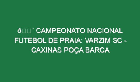 🔴 CAMPEONATO NACIONAL FUTEBOL DE PRAIA: VARZIM SC – CAXINAS POÇA BARCA