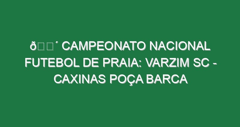 🔴 CAMPEONATO NACIONAL FUTEBOL DE PRAIA: VARZIM SC – CAXINAS POÇA BARCA