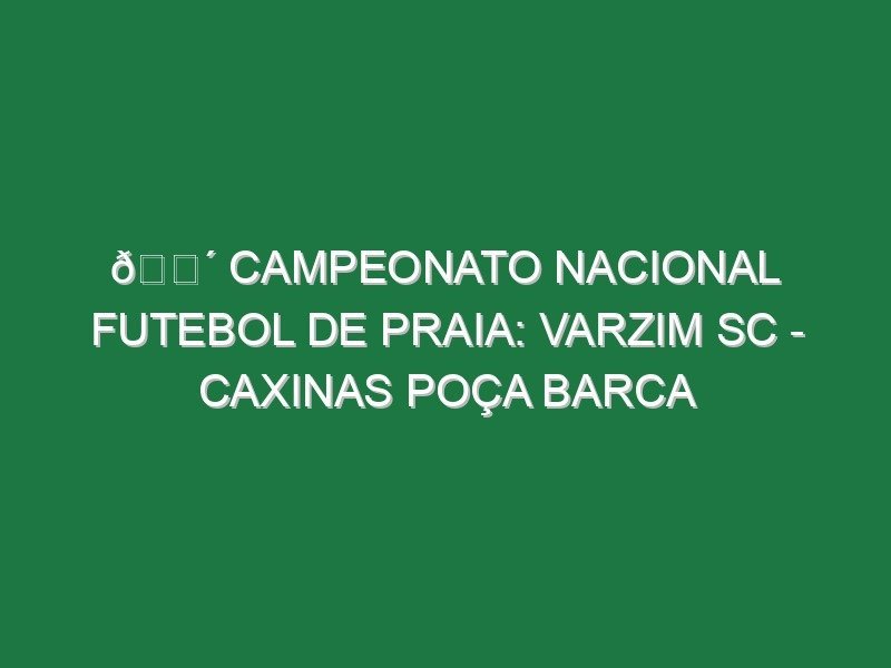 🔴 CAMPEONATO NACIONAL FUTEBOL DE PRAIA: VARZIM SC – CAXINAS POÇA BARCA