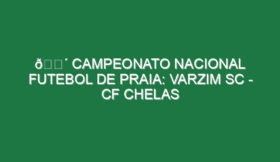 🔴 CAMPEONATO NACIONAL FUTEBOL DE PRAIA: VARZIM SC – CF CHELAS