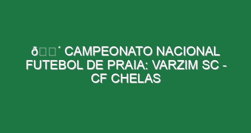 🔴 CAMPEONATO NACIONAL FUTEBOL DE PRAIA: VARZIM SC – CF CHELAS