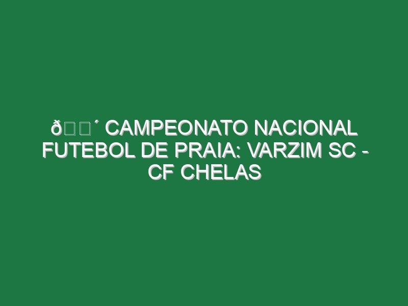 🔴 CAMPEONATO NACIONAL FUTEBOL DE PRAIA: VARZIM SC – CF CHELAS
