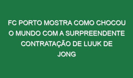 FC Porto mostra como chocou o Mundo com a surpreendente contratação de Luuk de Jong