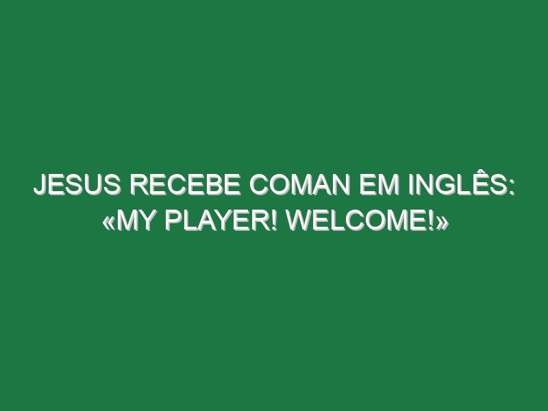 Jesus recebe Coman em inglês: «My player! Welcome!»