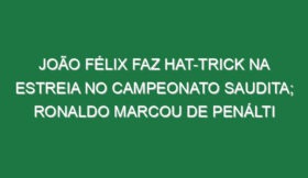 João Félix faz hat-trick na estreia no campeonato Saudita; Ronaldo marcou de penálti