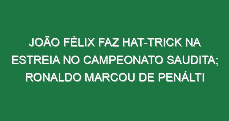 João Félix faz hat-trick na estreia no campeonato Saudita; Ronaldo marcou de penálti