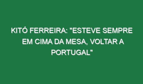 Kitó Ferreira: “Esteve sempre em cima da mesa, voltar a Portugal”