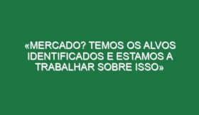 «Mercado? Temos os alvos identificados e estamos a trabalhar sobre isso»