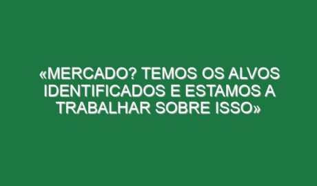 «Mercado? Temos os alvos identificados e estamos a trabalhar sobre isso»
