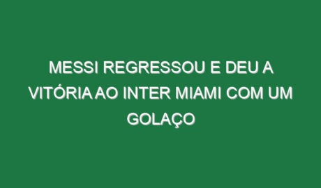 Messi regressou e deu a vitória ao Inter Miami com um golaço